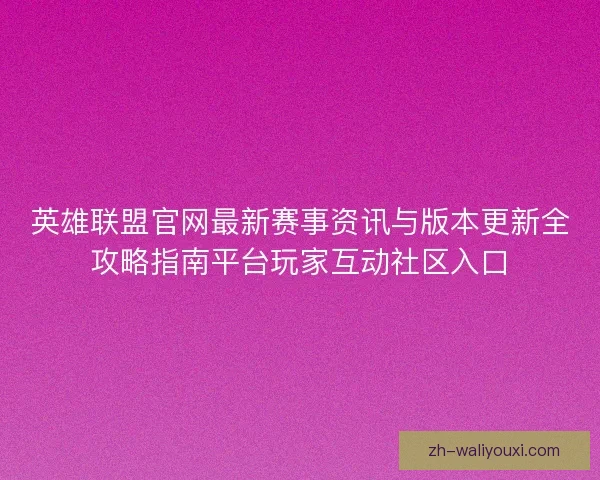 英雄联盟官网最新赛事资讯与版本更新全攻略指南平台玩家互动社区入口 英雄联盟官网最新赛事资讯与版本更新全攻略指南平台玩家互动社区入口