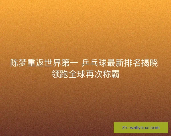 陈梦重返世界第一 乒乓球最新排名揭晓 领跑全球再次称霸