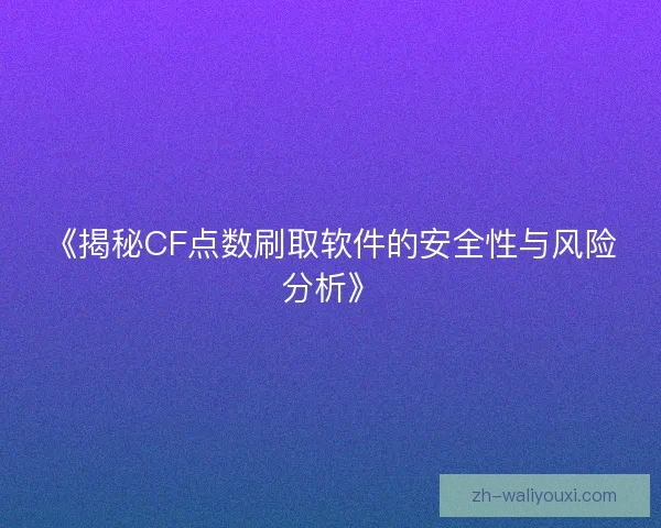 《揭秘CF点数刷取软件的安全性与风险分析》 《揭秘CF点数刷取软件的安全性与风险分析》