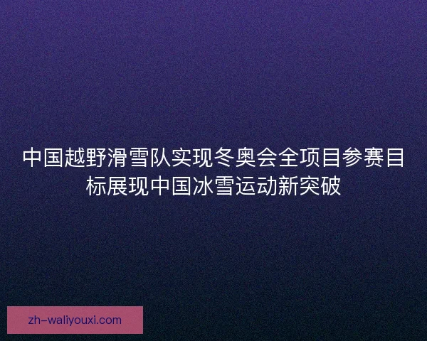 中国越野滑雪队实现冬奥会全项目参赛目标展现中国冰雪运动新突破 中国越野滑雪队实现冬奥会全项目参赛目标展现中国冰雪运动新突破