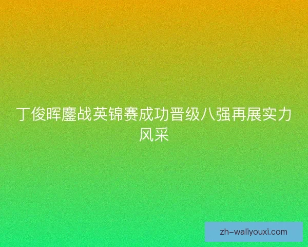 丁俊晖鏖战英锦赛成功晋级八强再展实力风采