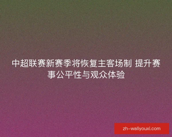中超联赛新赛季将恢复主客场制 提升赛事公平性与观众体验 中超联赛新赛季将恢复主客场制 提升赛事公平性与观众体验