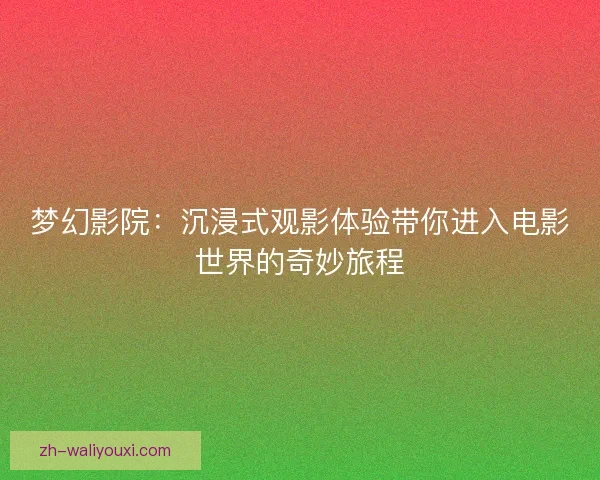 梦幻影院：沉浸式观影体验带你进入电影世界的奇妙旅程
