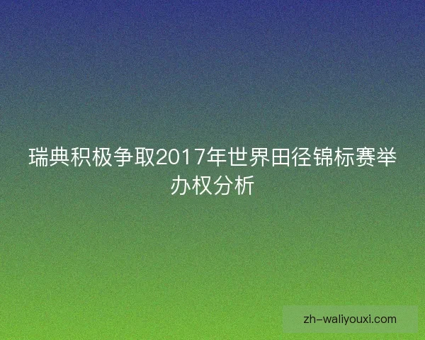瑞典积极争取2017年世界田径锦标赛举办权分析 瑞典积极争取2017年世界田径锦标赛举办权分析