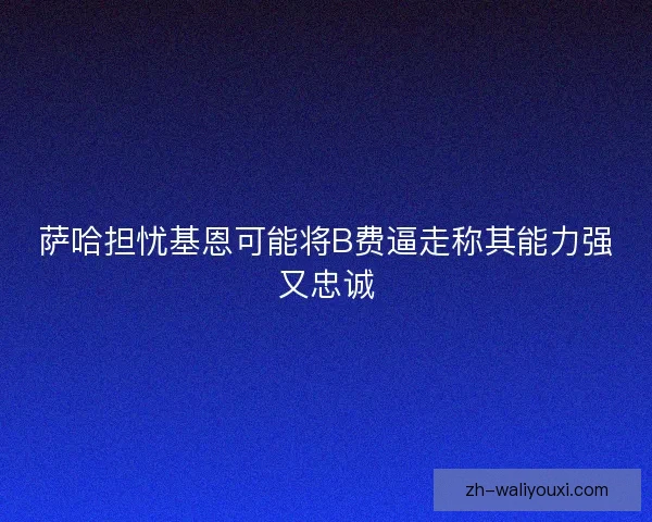 萨哈担忧基恩可能将B费逼走称其能力强又忠诚 萨哈担忧基恩可能将B费逼走称其能力强又忠诚