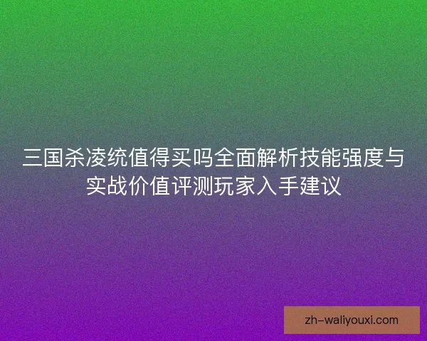 三国杀凌统值得买吗全面解析技能强度与实战价值评测玩家入手建议