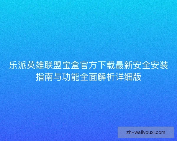 乐派英雄联盟宝盒官方下载最新安全安装指南与功能全面解析详细版