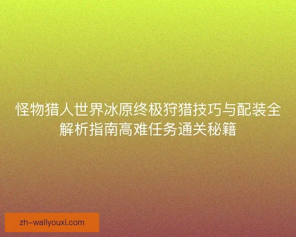 怪物猎人世界冰原终极狩猎技巧与配装全解析指南高难任务通关秘籍