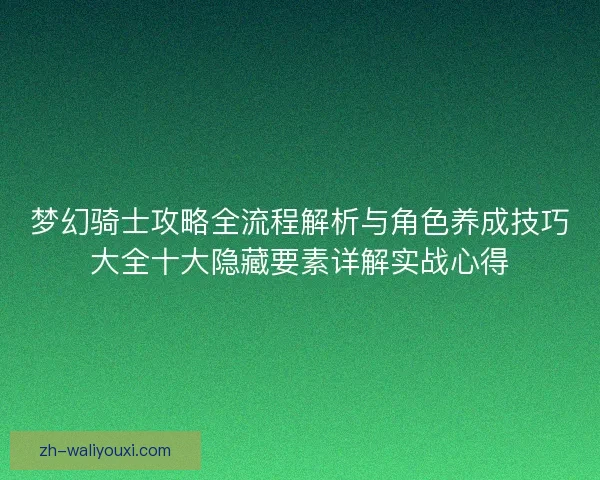 梦幻骑士攻略全流程解析与角色养成技巧大全十大隐藏要素详解实战心得