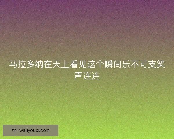 马拉多纳在天上看见这个瞬间乐不可支笑声连连