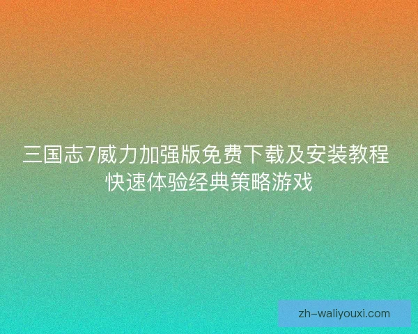 三国志7威力加强版免费下载及安装教程 快速体验经典策略游戏