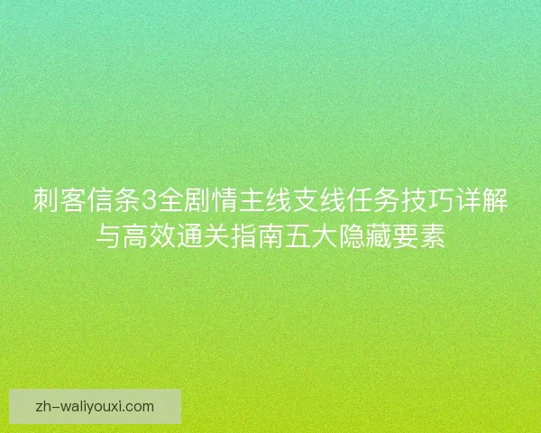 刺客信条3全剧情主线支线任务技巧详解与高效通关指南五大隐藏要素
