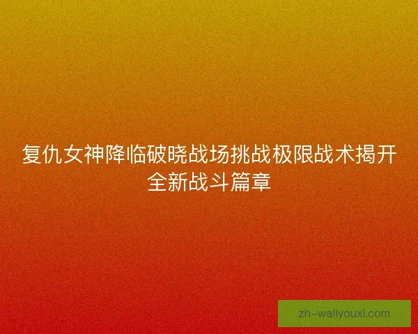 复仇女神降临破晓战场挑战极限战术揭开全新战斗篇章