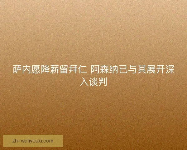 萨内愿降薪留拜仁 阿森纳已与其展开深入谈判