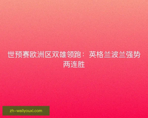 世预赛欧洲区双雄领跑：英格兰波兰强势两连胜