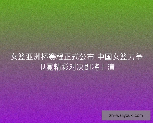 女篮亚洲杯赛程正式公布 中国女篮力争卫冕精彩对决即将上演